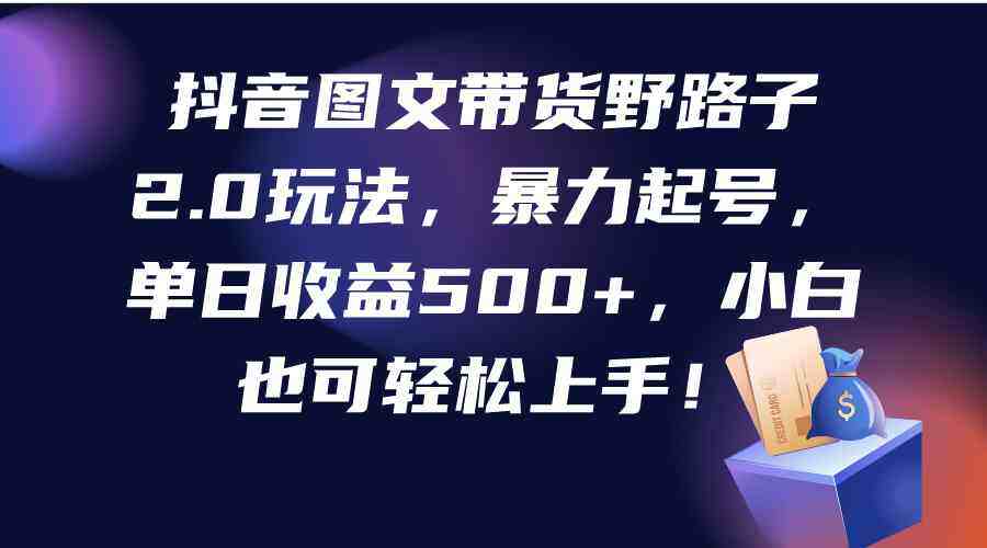 （9790期）抖音图文带货野路子2.0玩法，暴力起号，单日收益500+，小白也可轻松上手！-自由仓库