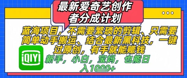 最新爱奇艺创作者分成计划，不需要繁琐的剪辑，只需要简单动手搬运，一键过原创，有手就能做-自由仓库