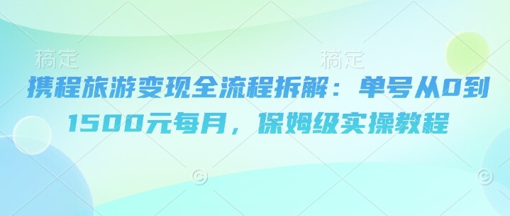 携程旅游变现全流程拆解：单号从0到1500元每月，保姆级实操教程-自由仓库
