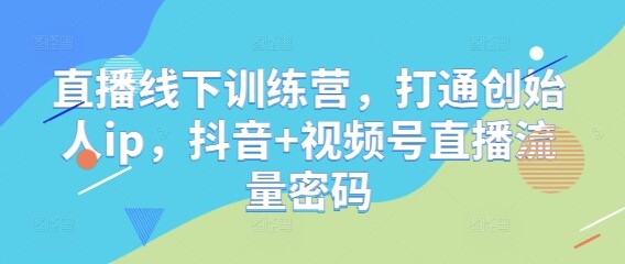 直播线下训练营，打通创始人ip，抖音+视频号直播流量密码-自由仓库