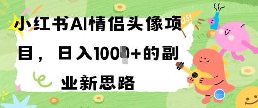 小红书AI情侣头像项目，日入几张的副业新思路-自由仓库