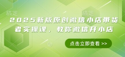 2025新版原创微信小店带货者实操课，教你微信开小店-自由仓库
