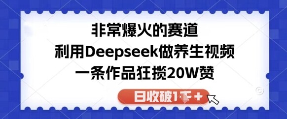 非常爆火的赛道，利用Deepseek做养生视频，一条作品狂揽20W赞，日收破1k-自由仓库