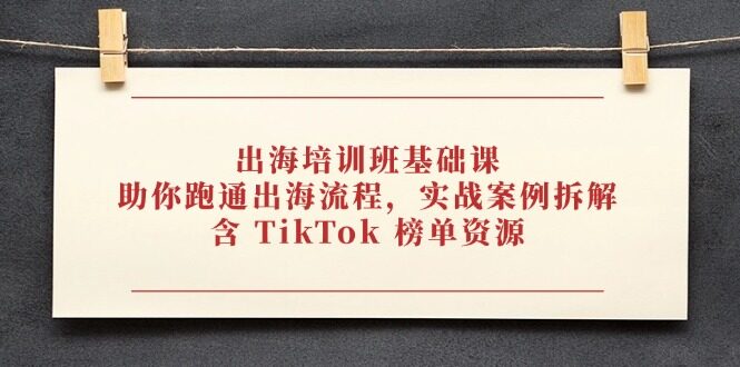 （14555期）出海培训班基础课，助你跑通出海流程，实战案例拆解，含 TikTok 榜单资源-自由仓库