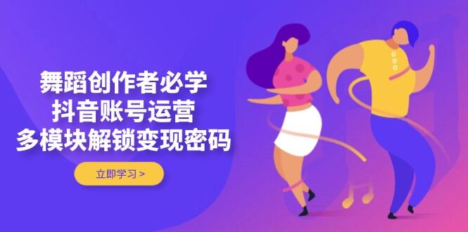 （14501期）舞蹈创作者必学，抖音账号运营，多模块解锁变现密码-自由仓库