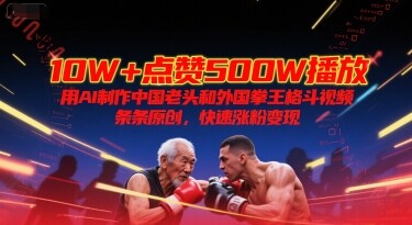 10W+点赞500W播放，用AI制作中国老头和外国拳王格斗视频，条条原创，快速涨粉变现-自由仓库