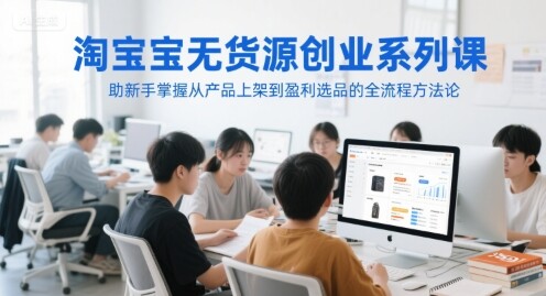淘宝无货源创业系列课，助新手掌握从产品上架到盈利选品的全流程方法论-自由仓库