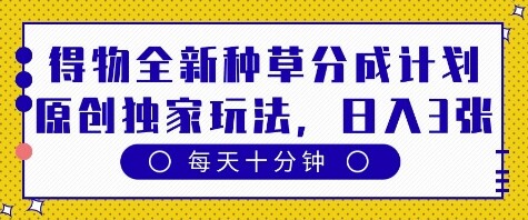 得物全新种草分成计划，原创独家玩法，每天只需十分钟，单日稳定变现多张【揭秘】-自由仓库