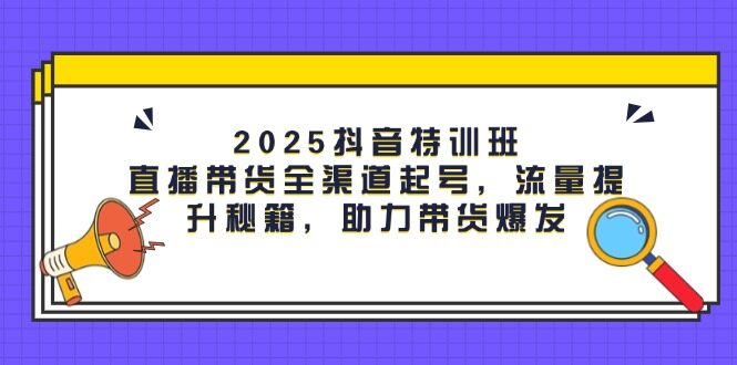 （14620期）2025抖音特训班：直播带货全渠道起号，流量提升秘籍，助力带货爆发-自由仓库