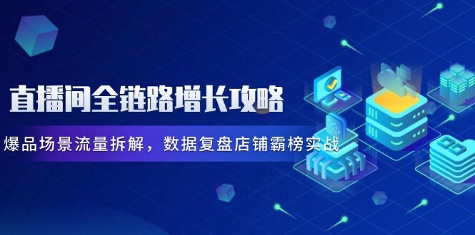 （14721期）直播间全链路增长攻略，爆品场景流量拆解，数据复盘店铺霸榜实战-自由仓库
