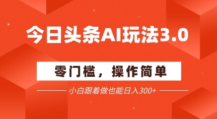 今日头条爆文玩法3.0  配合AI工具轻松矩阵    小白也能日入3张+-自由仓库