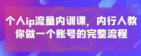 个人ip流量内训课，内行人教你做一个账号的完整流程-自由仓库