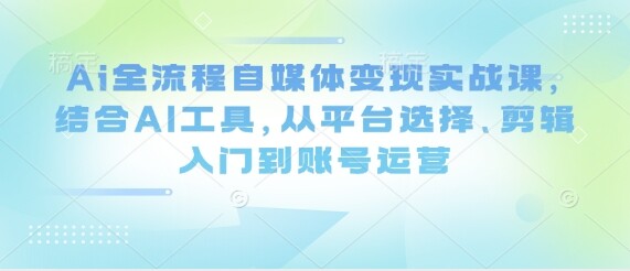 Ai全流程自媒体变现实战课，结合AI工具，从平台选择、剪辑入门到账号运营-自由仓库