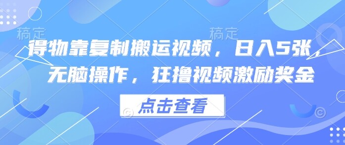 得物靠复制搬运视频，日入5张， 无脑操作，狂撸视频激励奖金-自由仓库