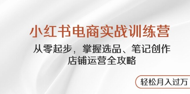 （14556期）小红书电商实战训练营，从零起步，掌握选品、笔记创作、店铺运营全攻略...-自由仓库