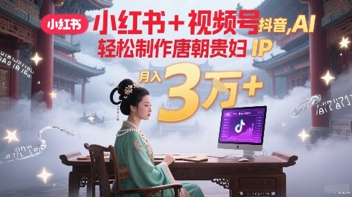 小红书+视频号+抖音，AI轻松制作唐朝贵妇IP，每天30分钟，轻松产出N条，月入3W+-自由仓库