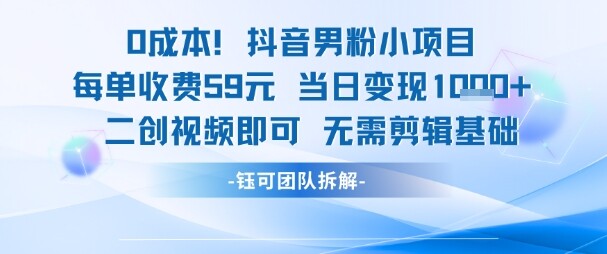 0成本，抖音男粉小项目 每单收费59元当日变现1k+ 二创视频即可无需剪辑基础-自由仓库