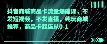 抖音商城商品卡流量爆破课，不发短视频，不发直播，纯玩商城推荐，商品卡起店从0-1-自由仓库