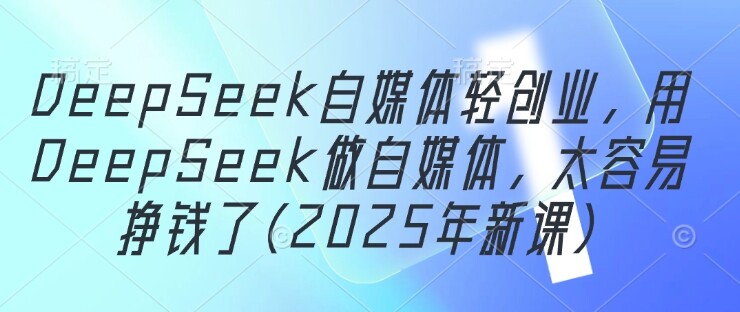 DeepSeek自媒体轻创业，用DeepSeek做自媒体，太容易挣钱了(2025年新课)-自由仓库