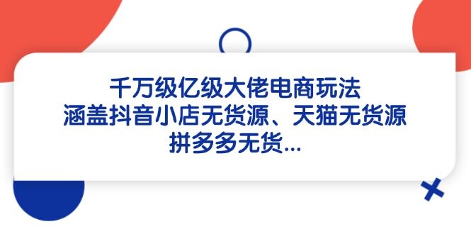 （14643期）千万级亿级大佬电商玩法：涵盖抖音小店无货源、天猫无货源、拼多多无货...-自由仓库