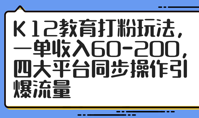 （14641期）K12教育打粉玩法，一单收入60-200，四大平台同步操作引爆流量-自由仓库