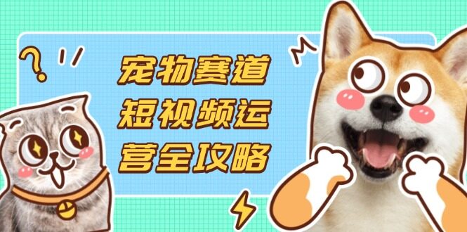 （14345期）宠物赛道短视频运营全攻略，选品拍摄剪辑实操，实现流量到收益转化-自由仓库