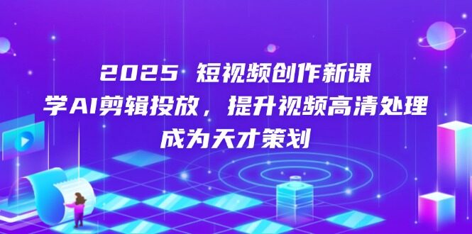 （14428期）2025短视频创作新课，学AI剪辑投放，提升视频高清处理，成为天才策划-自由仓库