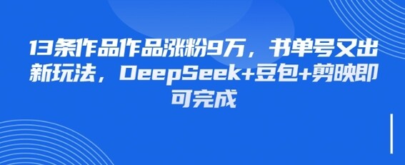 13条作品作品涨粉9W，书单号又出新玩法，DeepSeek+豆包+剪映即可完成-自由仓库