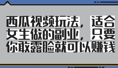 西瓜视频玩法，适合女生做的副业，只要你敢露脸就有收益-自由仓库