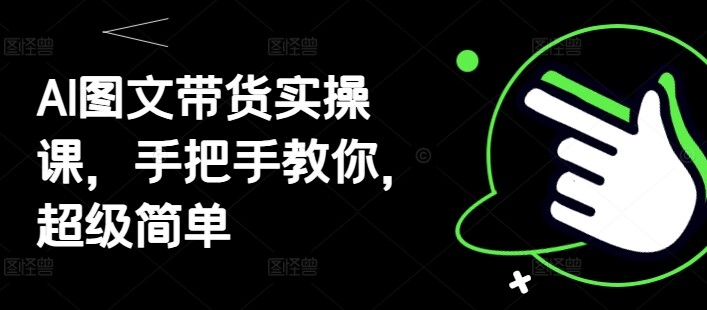 AI图文带货实操课，手把手教你，超级简单-自由仓库