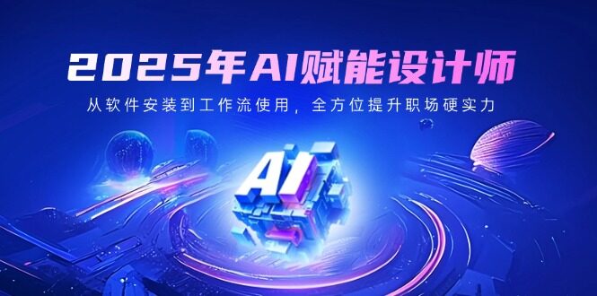 （14488期）2025年AI赋能设计师：从软件安装到工作流使用，全方位提升职场硬实力-自由仓库