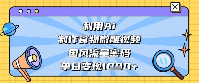 利用Ai制作食物微雕视频，国风流量密码，单日变现多张-自由仓库