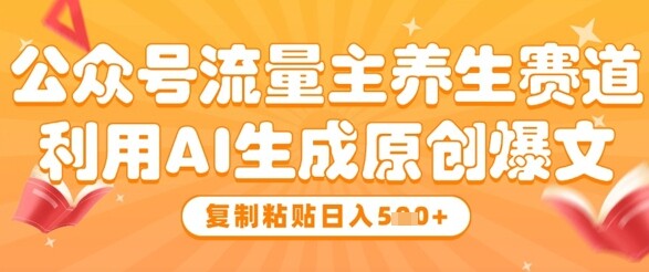 公众号流量主养生赛道，利用AI生成原创爆文，复制粘贴日入5张-自由仓库