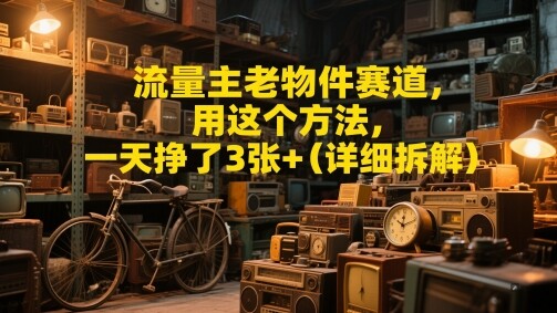 流量主老物件赛道，用这个方法，一天挣了3张+(详细拆解)-自由仓库