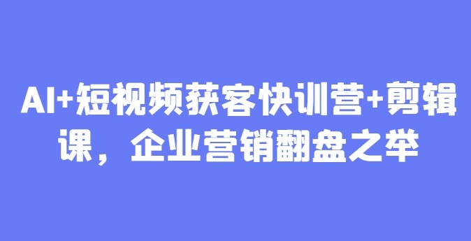 AI+短视频获客快训营+剪辑课，企业营销翻盘之举-自由仓库