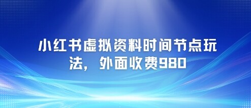 小红书虚拟资料时间节点玩法，外面收费980【附带项目教程】-自由仓库