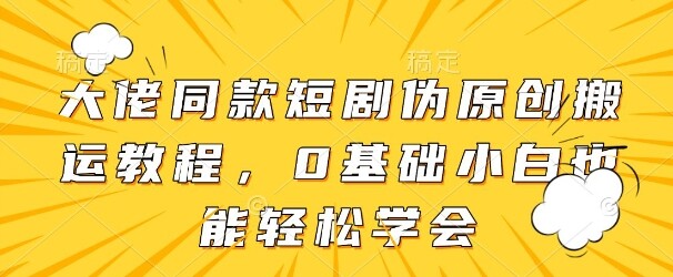 大佬同款短剧伪原创搬运方法，0基础小白也能轻松学会-自由仓库