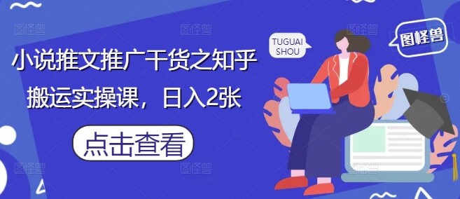小说推文推广干货之知乎搬运实操课，日入2张-自由仓库