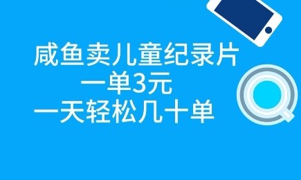 咸鱼卖儿童纪录片，一单3元，一天轻松几十单-自由仓库