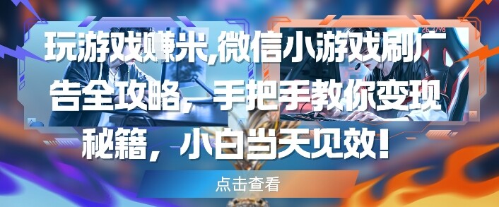 玩游戏挣米，微信小游戏刷广告全攻略，手把手教你变现秘籍，小白当天见效-自由仓库