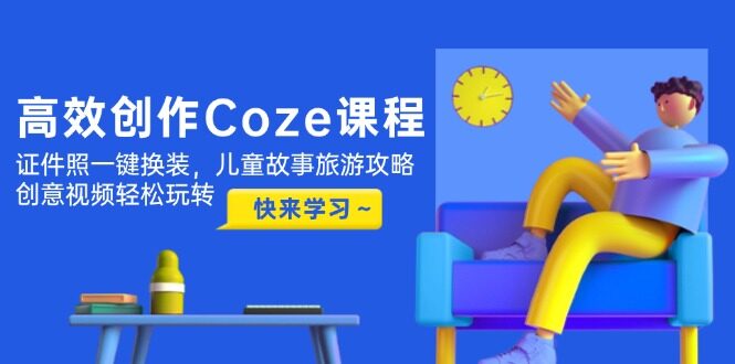 （14707期）高效创作Coze课程，证件照一键换装，儿童故事旅游攻略，创意视频轻松玩转-自由仓库