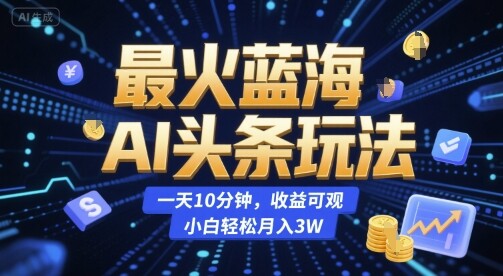 最火蓝海AI头条玩法，一天10分钟，收益可观，小白轻松月入3W【揭秘】-自由仓库