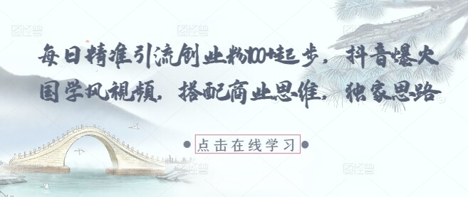 每日精准引流创业粉100+起步，抖音爆火国学风视频，搭配商业思维，独家思路-自由仓库