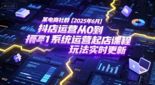 某电商社群【2025年6月】抖店运营从0到1系统运营起店课程，抖店最新玩法实时更新-自由仓库