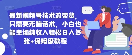 最新视频号技术流带货，只需要无脑话术，小白也能单场纯收入轻松日入多张+保姆级教程-自由仓库