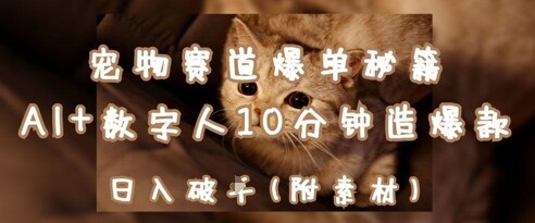 宠物赛道爆单秘籍：AI+数字人10分钟造爆款，日入1k-自由仓库