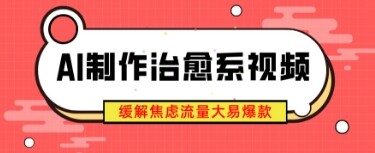 AI制作治愈系视频，缓解焦虑流量大易爆款，新手也能快速上手-自由仓库