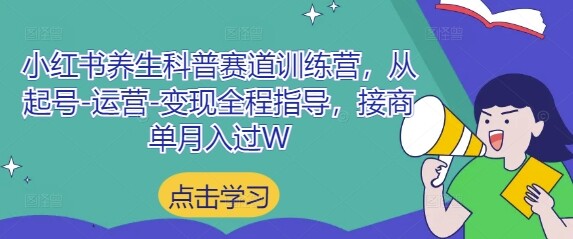 小红书养生科普赛道训练营，从起号-运营-变现全程指导，接商单月入过W-自由仓库