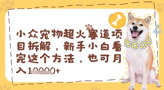 小众宠物超火赛道项目拆解，新手小白看完这个方法，也可月入过w-自由仓库