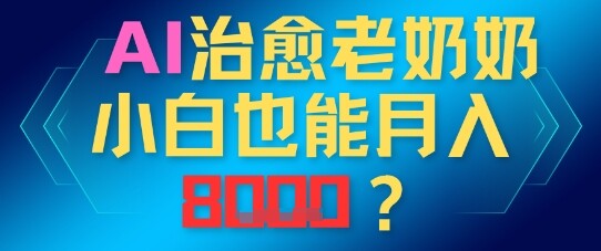 AI治愈老奶奶小白也能月入8k，适合低门槛的人群快速制作-自由仓库